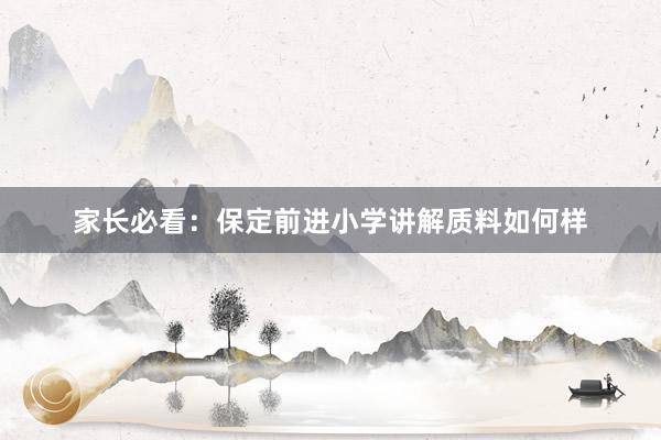 家长必看：保定前进小学讲解质料如何样