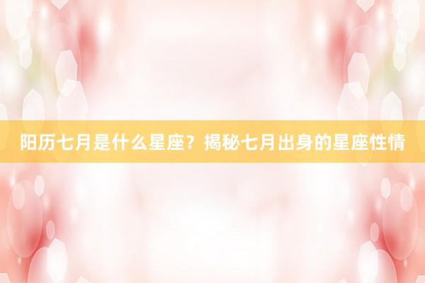 阳历七月是什么星座？揭秘七月出身的星座性情